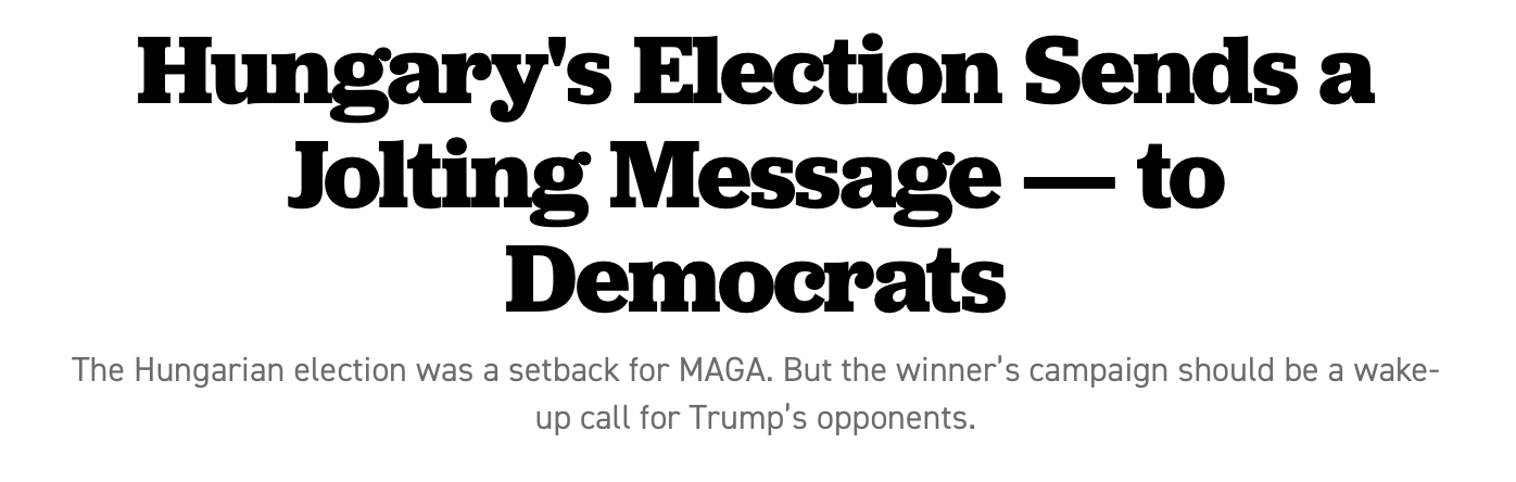 Headline: Hungary’s Election Sends a Jolting Message—to Democrats. Subhead: The Hungarian election was a setback for MAGA. But the winner’s campaign should be a wake-up call for Trump’s opponents.
